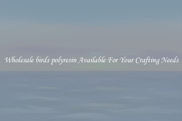 Wholesale birds polyresin Available For Your Crafting Needs