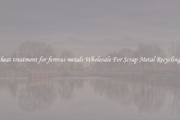 heat treatment for ferrous metals Wholesale For Scrap Metal Recycling