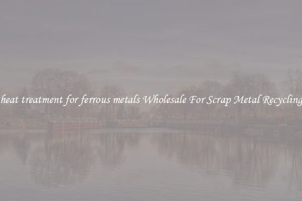 heat treatment for ferrous metals Wholesale For Scrap Metal Recycling