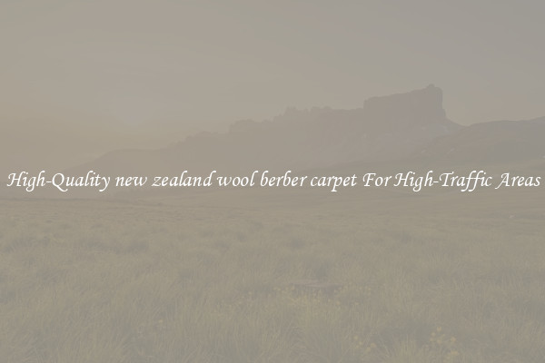 High-Quality new zealand wool berber carpet For High-Traffic Areas