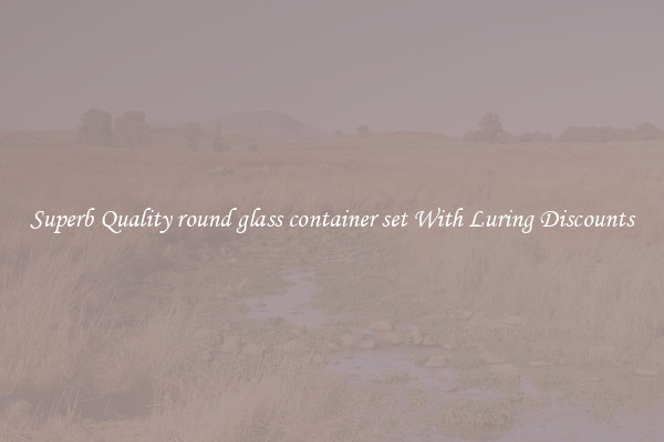 Superb Quality round glass container set With Luring Discounts