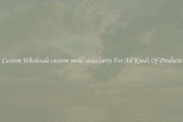 Custom Wholesale custom mold cases carry For All Kinds Of Products