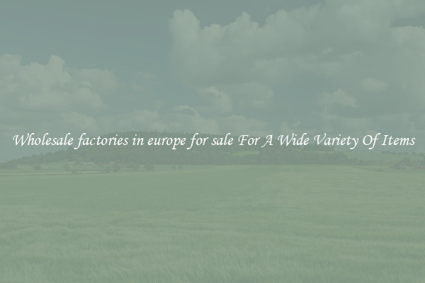 Wholesale factories in europe for sale For A Wide Variety Of Items