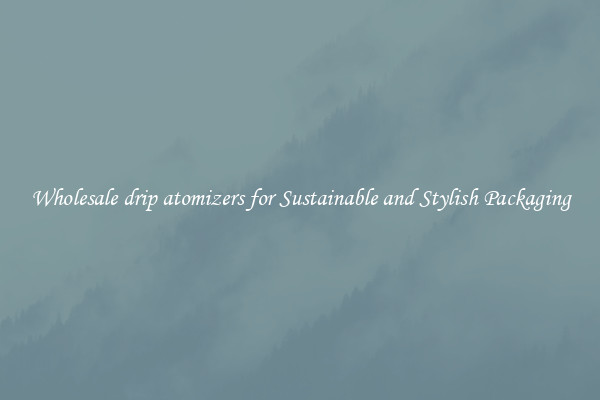 Wholesale drip atomizers for Sustainable and Stylish Packaging