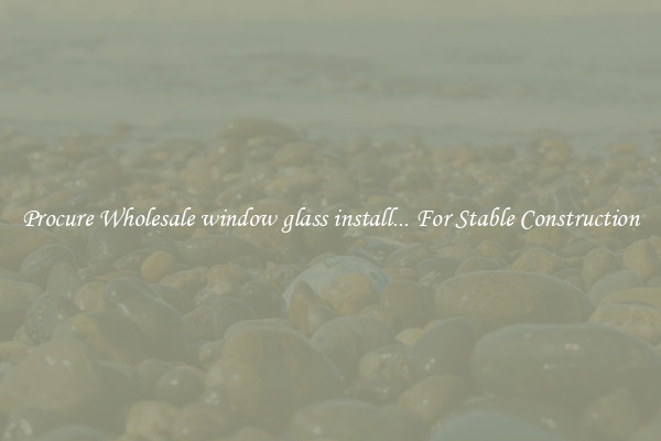 Procure Wholesale window glass install... For Stable Construction