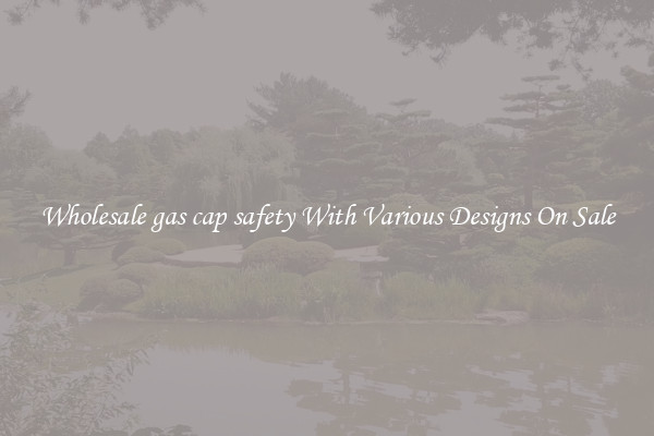 Wholesale gas cap safety With Various Designs On Sale