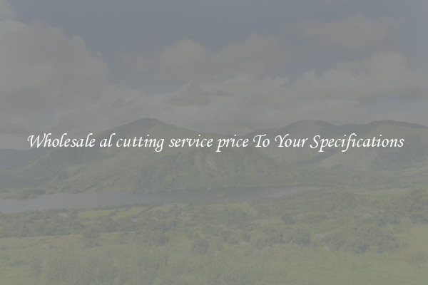 Wholesale al cutting service price To Your Specifications