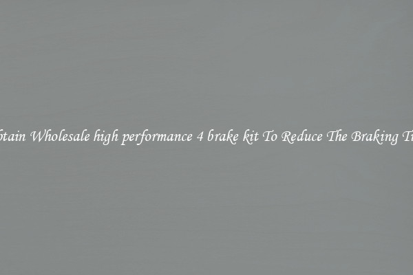 Obtain Wholesale high performance 4 brake kit To Reduce The Braking Time