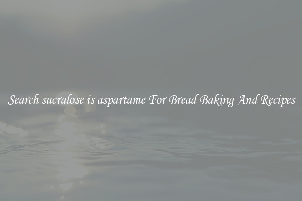 Search sucralose is aspartame For Bread Baking And Recipes