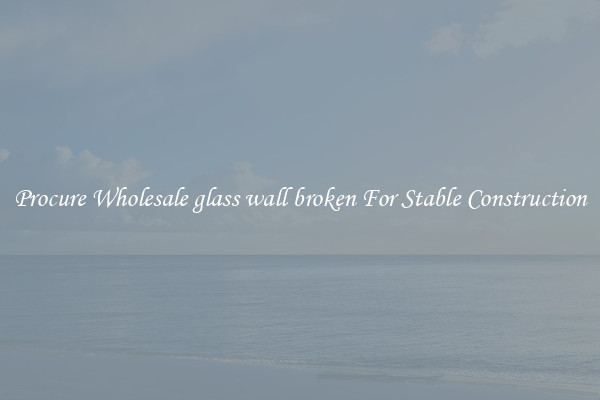 Procure Wholesale glass wall broken For Stable Construction