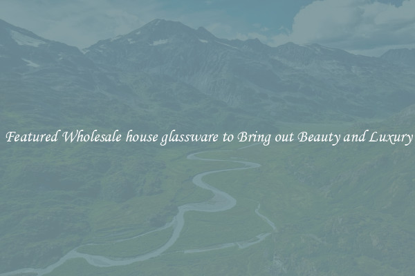 Featured Wholesale house glassware to Bring out Beauty and Luxury
