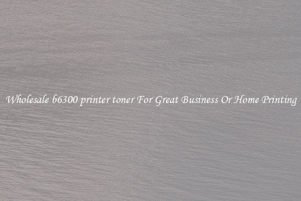 Wholesale b6300 printer toner For Great Business Or Home Printing