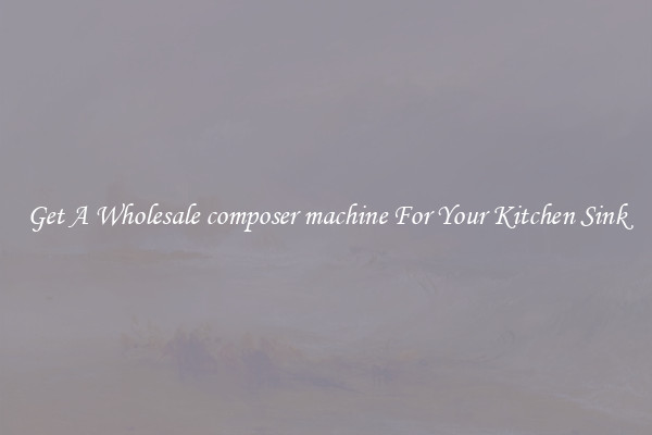 Get A Wholesale composer machine For Your Kitchen Sink