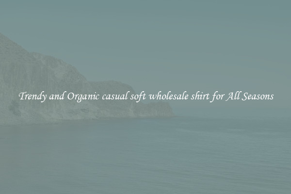 Trendy and Organic casual soft wholesale shirt for All Seasons