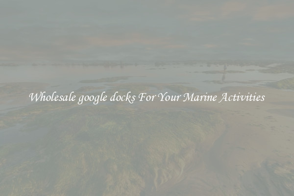 Wholesale google docks For Your Marine Activities 