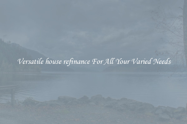 Versatile house refinance For All Your Varied Needs