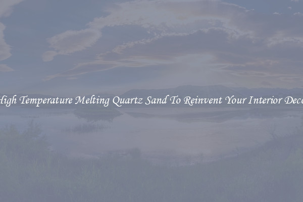 High Temperature Melting Quartz Sand To Reinvent Your Interior Decor