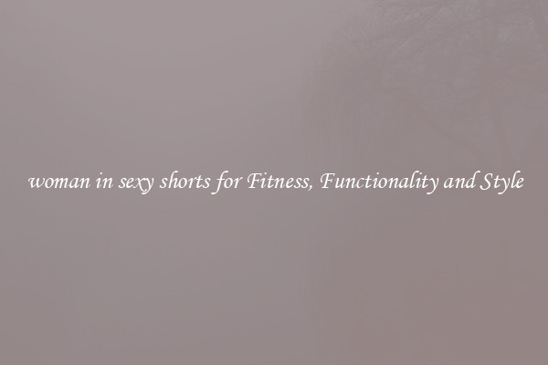 woman in sexy shorts for Fitness, Functionality and Style