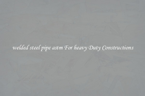 welded steel pipe astm For heavy Duty Constructions