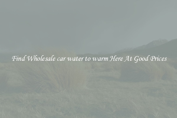 Find Wholesale car water to warm Here At Good Prices