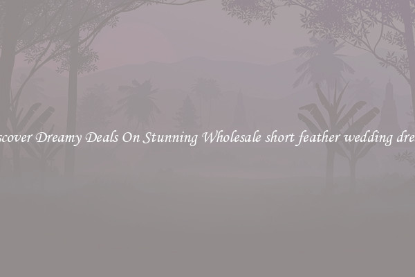 Discover Dreamy Deals On Stunning Wholesale short feather wedding dresses