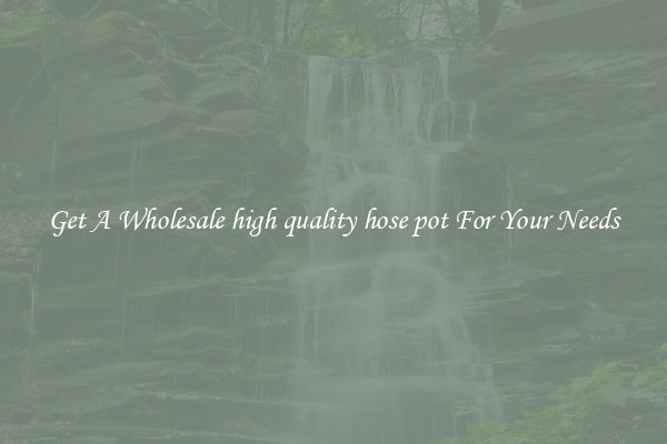 Get A Wholesale high quality hose pot For Your Needs