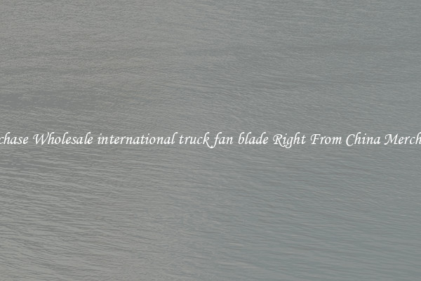 Purchase Wholesale international truck fan blade Right From China Merchants