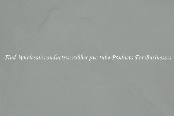 Find Wholesale conductive rubber pvc tube Products For Businesses