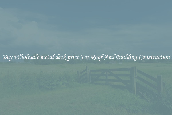 Buy Wholesale metal deck price For Roof And Building Construction