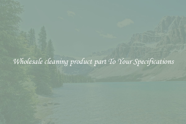 Wholesale cleaning product part To Your Specifications