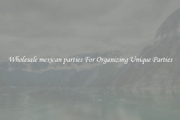 Wholesale mexican parties For Organizing Unique Parties