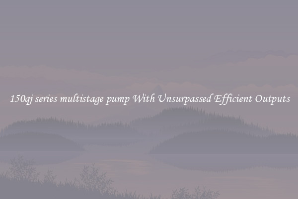 150qj series multistage pump With Unsurpassed Efficient Outputs