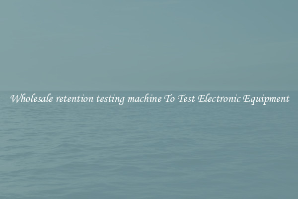 Wholesale retention testing machine To Test Electronic Equipment