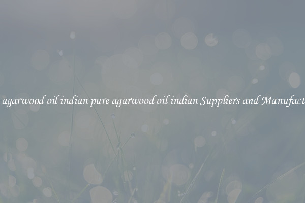 pure agarwood oil indian pure agarwood oil indian Suppliers and Manufacturers