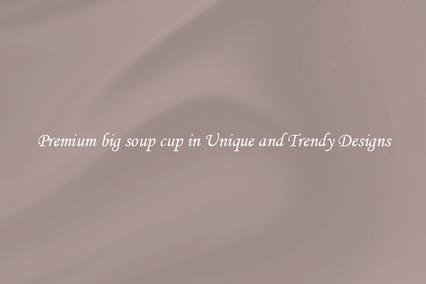 Premium big soup cup in Unique and Trendy Designs