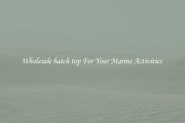 Wholesale hatch top For Your Marine Activities 