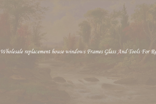 Get Wholesale replacement house windows Frames Glass And Tools For Repair