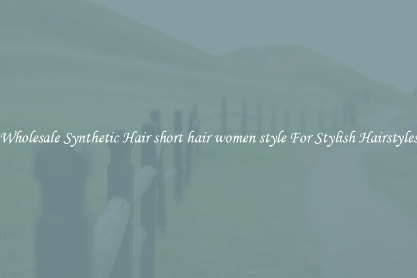 Wholesale Synthetic Hair short hair women style For Stylish Hairstyles