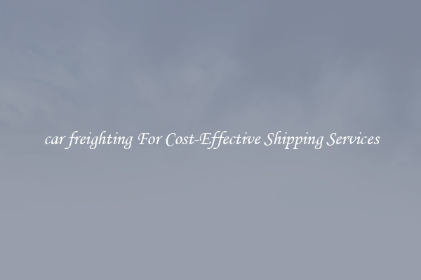 car freighting For Cost-Effective Shipping Services