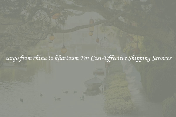 cargo from china to khartoum For Cost-Effective Shipping Services