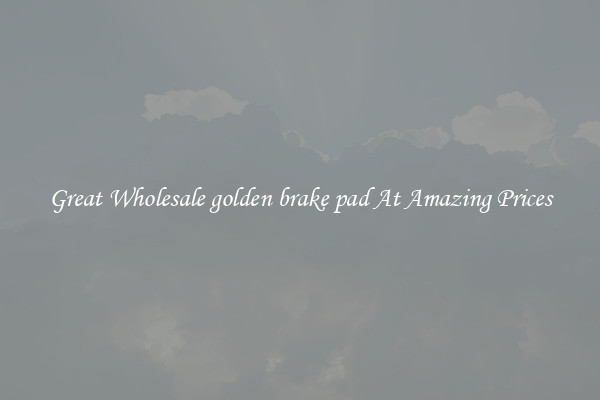 Great Wholesale golden brake pad At Amazing Prices