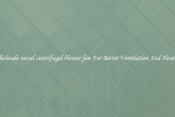 Wholesale vessel centrifugal blower fan For Better Ventilation And Heating